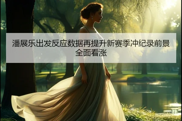 潘展乐出发反应数据再提升新赛季冲纪录前景全面看涨